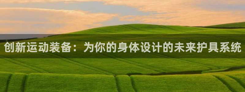 球宴体育比分：创新运动装备：为你的身体设计的未来护具系统
