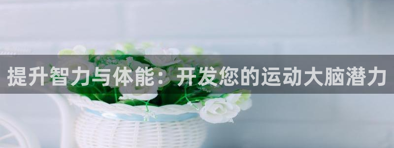 球宴体育下载app：提升智力与体能：开发您的运动大脑潜力
