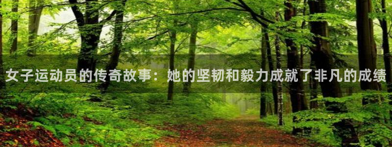 球宴体育iOS最新版本更新内容：女子运动员的传奇故事：她的坚韧和毅力成就了非凡的成绩